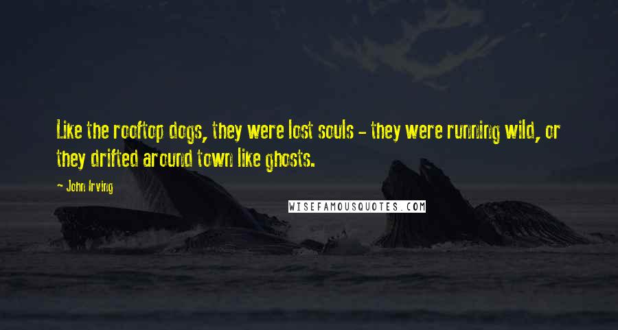 John Irving Quotes: Like the rooftop dogs, they were lost souls - they were running wild, or they drifted around town like ghosts.