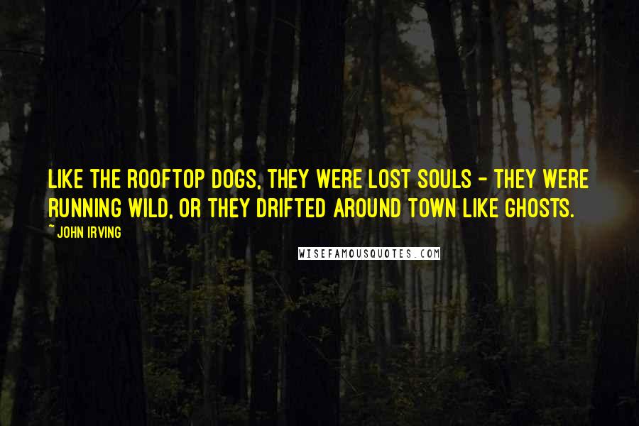 John Irving Quotes: Like the rooftop dogs, they were lost souls - they were running wild, or they drifted around town like ghosts.