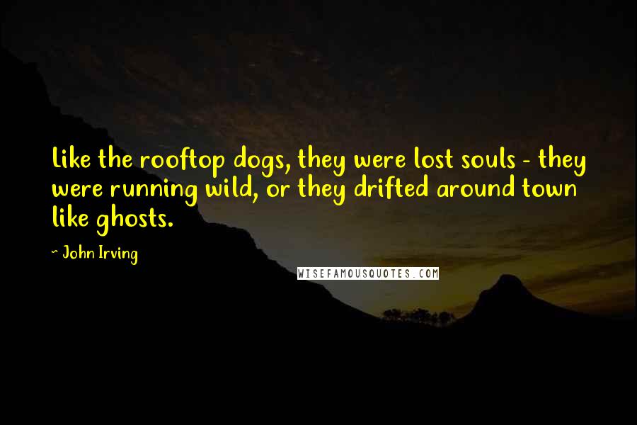 John Irving Quotes: Like the rooftop dogs, they were lost souls - they were running wild, or they drifted around town like ghosts.