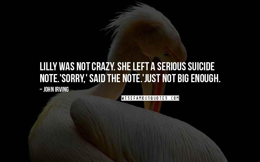 John Irving Quotes: Lilly was not crazy. She left a serious suicide note.'Sorry,' said the note.'Just not big enough.