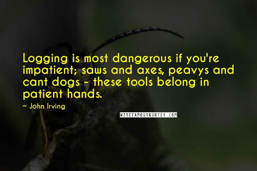 John Irving Quotes: Logging is most dangerous if you're impatient; saws and axes, peavys and cant dogs - these tools belong in patient hands.