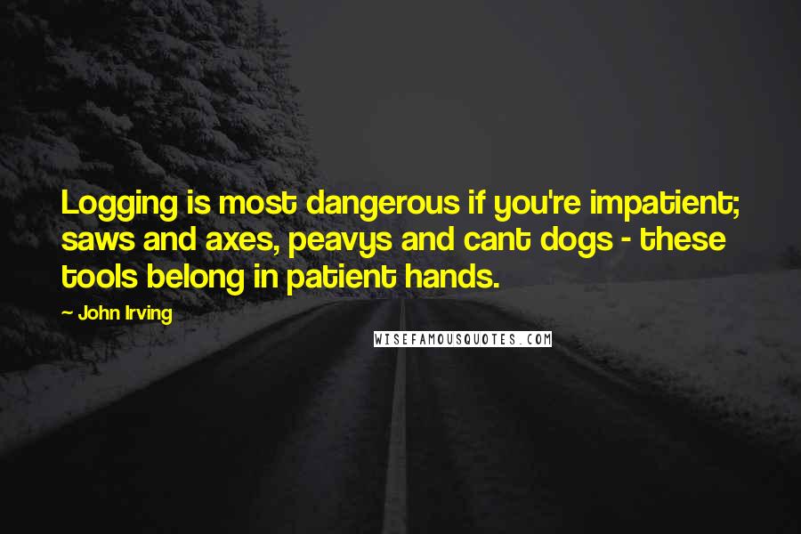 John Irving Quotes: Logging is most dangerous if you're impatient; saws and axes, peavys and cant dogs - these tools belong in patient hands.