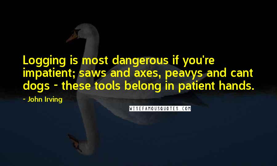 John Irving Quotes: Logging is most dangerous if you're impatient; saws and axes, peavys and cant dogs - these tools belong in patient hands.