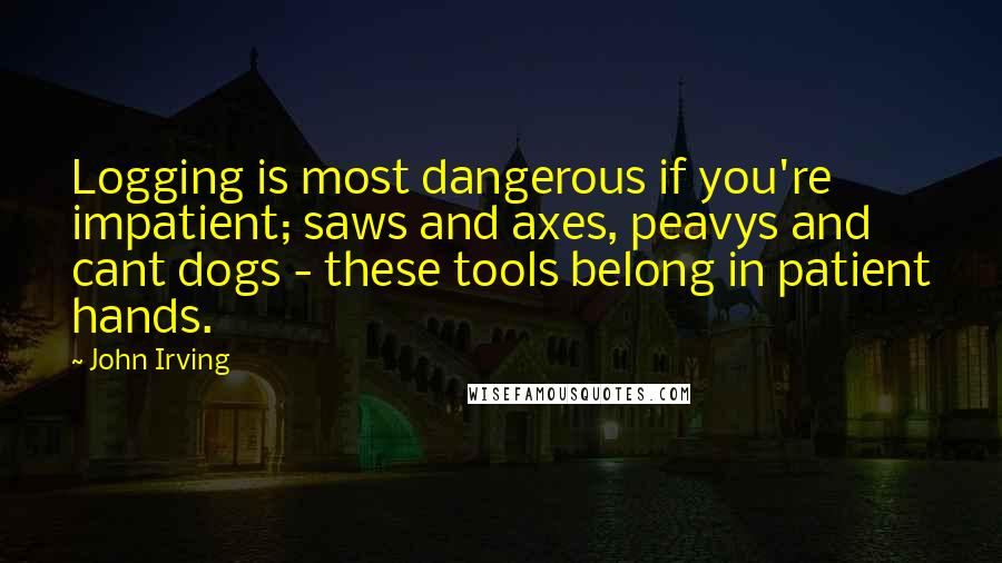 John Irving Quotes: Logging is most dangerous if you're impatient; saws and axes, peavys and cant dogs - these tools belong in patient hands.