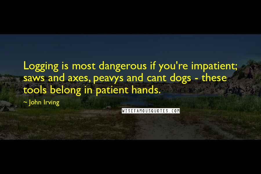 John Irving Quotes: Logging is most dangerous if you're impatient; saws and axes, peavys and cant dogs - these tools belong in patient hands.