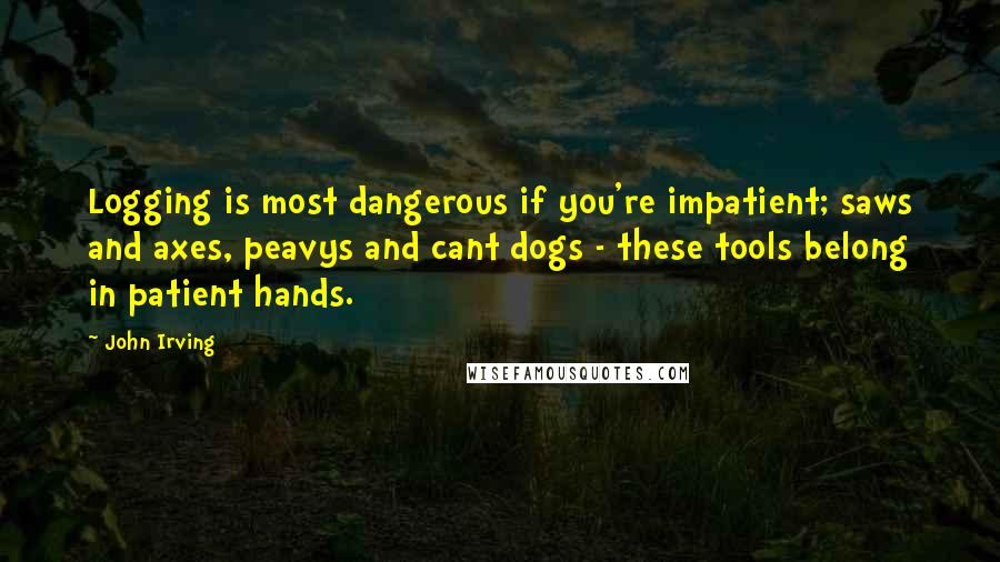 John Irving Quotes: Logging is most dangerous if you're impatient; saws and axes, peavys and cant dogs - these tools belong in patient hands.