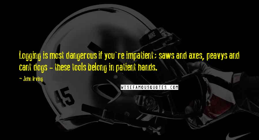 John Irving Quotes: Logging is most dangerous if you're impatient; saws and axes, peavys and cant dogs - these tools belong in patient hands.