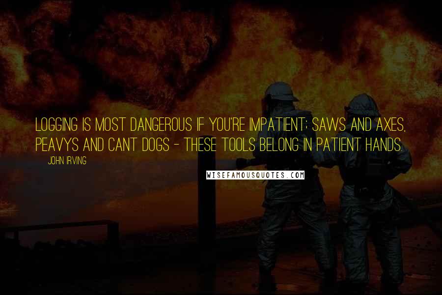 John Irving Quotes: Logging is most dangerous if you're impatient; saws and axes, peavys and cant dogs - these tools belong in patient hands.
