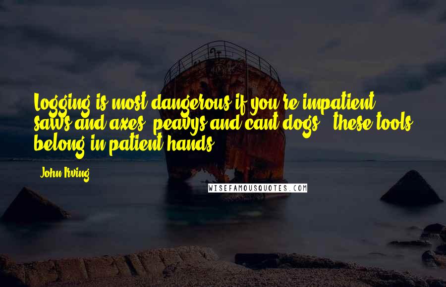 John Irving Quotes: Logging is most dangerous if you're impatient; saws and axes, peavys and cant dogs - these tools belong in patient hands.