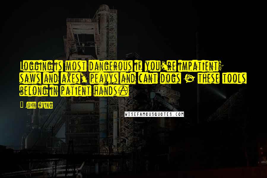John Irving Quotes: Logging is most dangerous if you're impatient; saws and axes, peavys and cant dogs - these tools belong in patient hands.