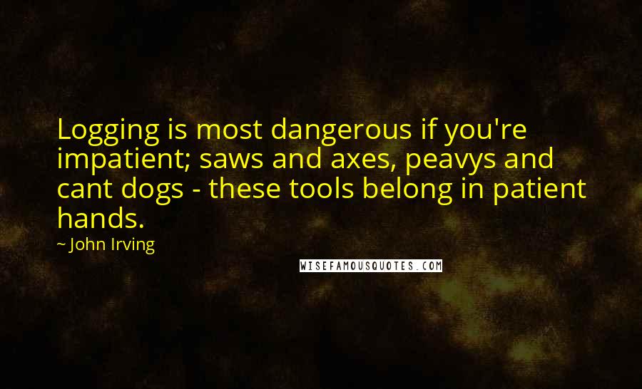 John Irving Quotes: Logging is most dangerous if you're impatient; saws and axes, peavys and cant dogs - these tools belong in patient hands.
