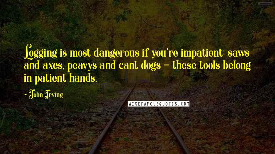 John Irving Quotes: Logging is most dangerous if you're impatient; saws and axes, peavys and cant dogs - these tools belong in patient hands.