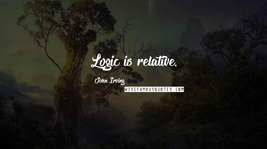 John Irving Quotes: Logic is relative.
