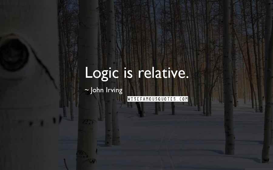 John Irving Quotes: Logic is relative.