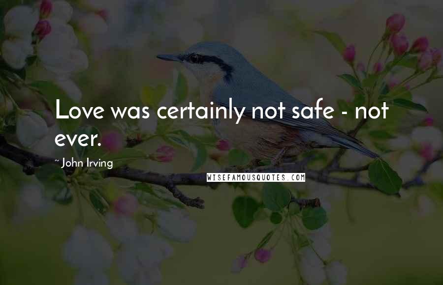 John Irving Quotes: Love was certainly not safe - not ever.