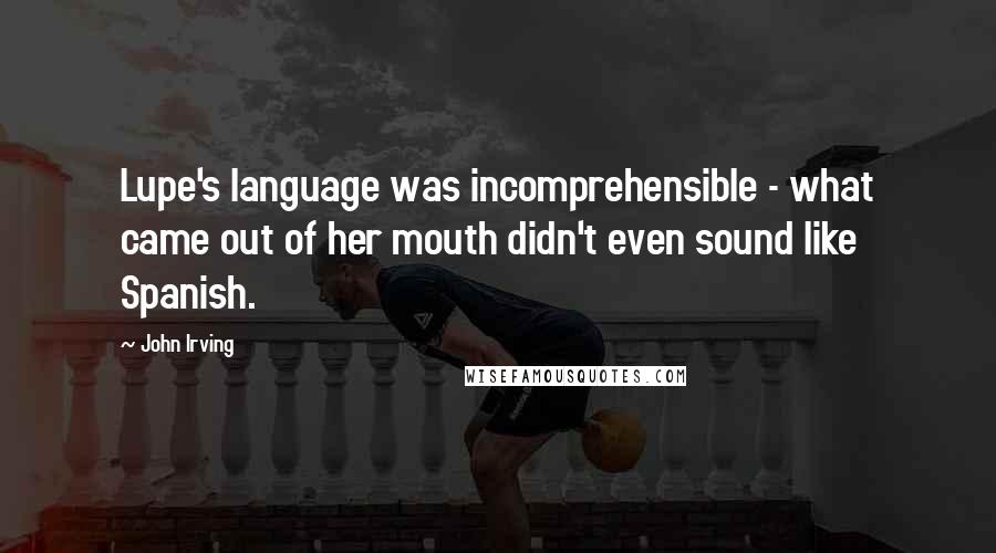 John Irving Quotes: Lupe's language was incomprehensible - what came out of her mouth didn't even sound like Spanish.