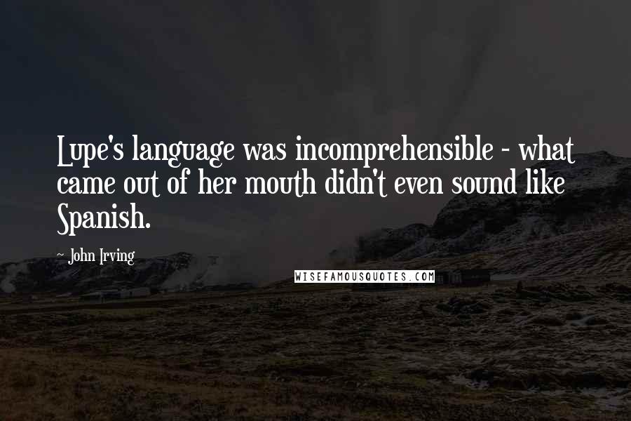 John Irving Quotes: Lupe's language was incomprehensible - what came out of her mouth didn't even sound like Spanish.