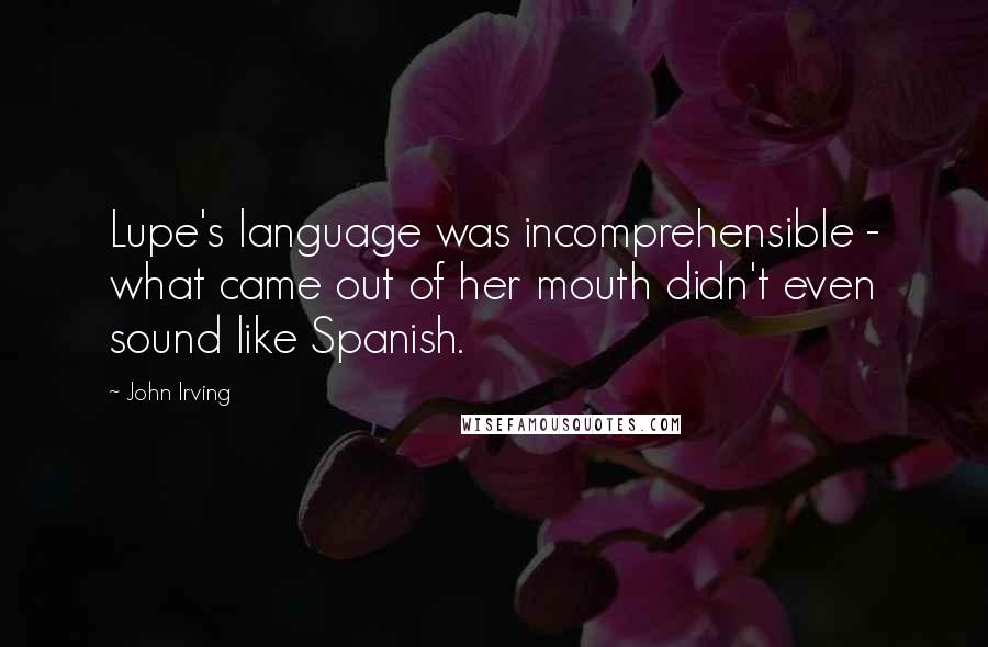 John Irving Quotes: Lupe's language was incomprehensible - what came out of her mouth didn't even sound like Spanish.
