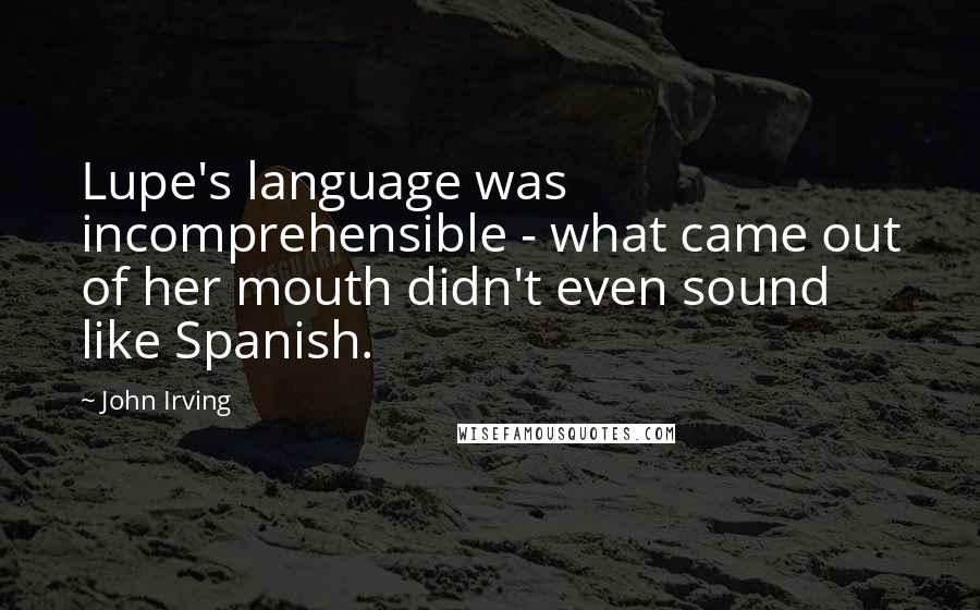 John Irving Quotes: Lupe's language was incomprehensible - what came out of her mouth didn't even sound like Spanish.