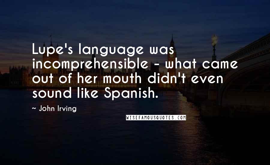 John Irving Quotes: Lupe's language was incomprehensible - what came out of her mouth didn't even sound like Spanish.