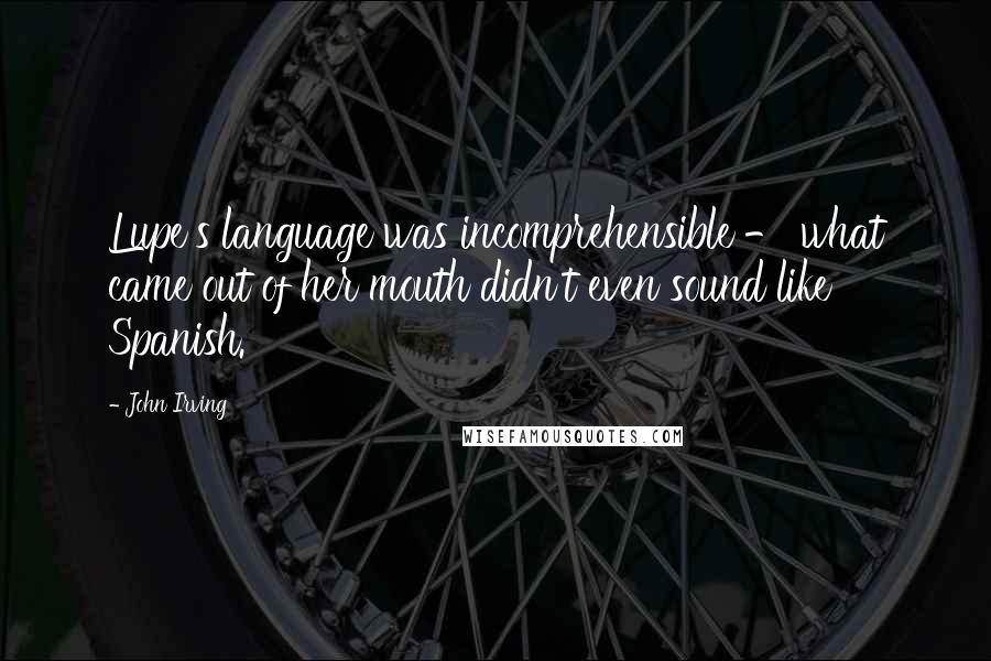 John Irving Quotes: Lupe's language was incomprehensible - what came out of her mouth didn't even sound like Spanish.