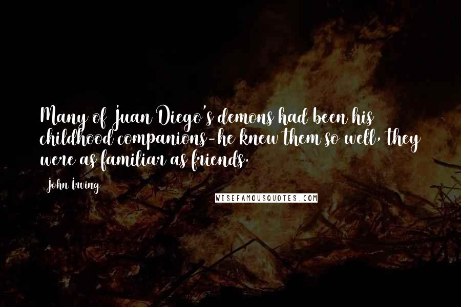 John Irving Quotes: Many of Juan Diego's demons had been his childhood companions-he knew them so well, they were as familiar as friends.
