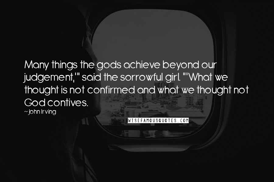 John Irving Quotes: Many things the gods achieve beyond our judgement,'" said the sorrowful girl. "'What we thought is not confirmed and what we thought not God contives.