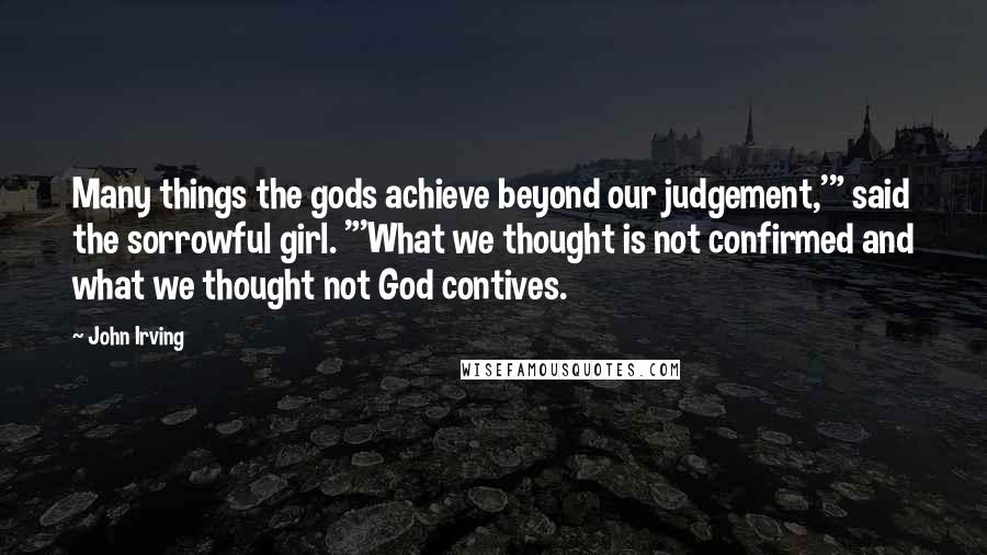 John Irving Quotes: Many things the gods achieve beyond our judgement,'" said the sorrowful girl. "'What we thought is not confirmed and what we thought not God contives.