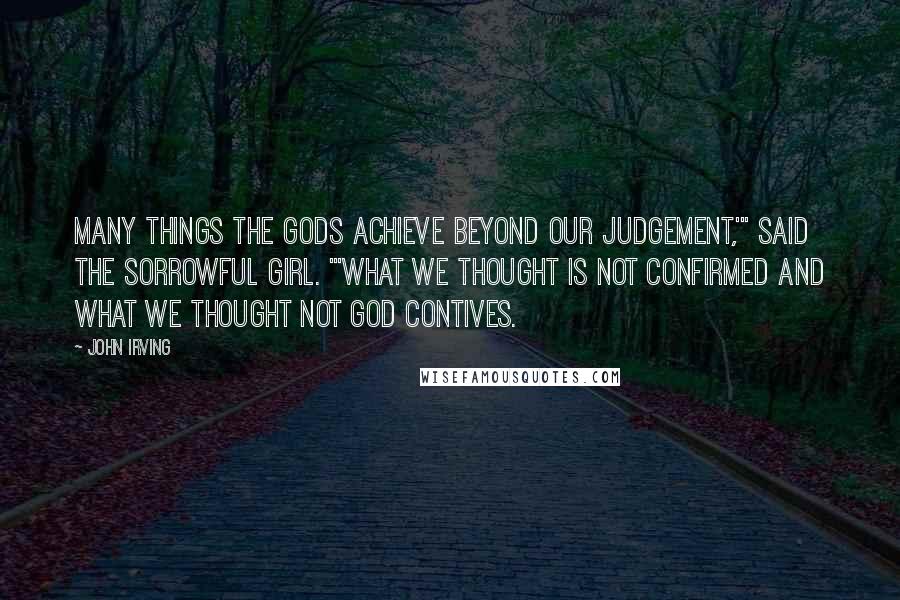 John Irving Quotes: Many things the gods achieve beyond our judgement,'" said the sorrowful girl. "'What we thought is not confirmed and what we thought not God contives.