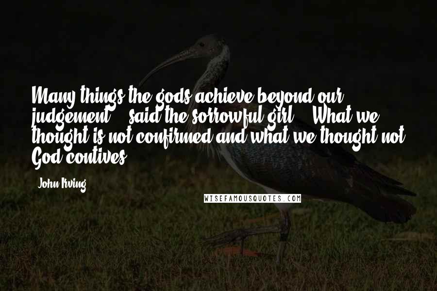 John Irving Quotes: Many things the gods achieve beyond our judgement,'" said the sorrowful girl. "'What we thought is not confirmed and what we thought not God contives.