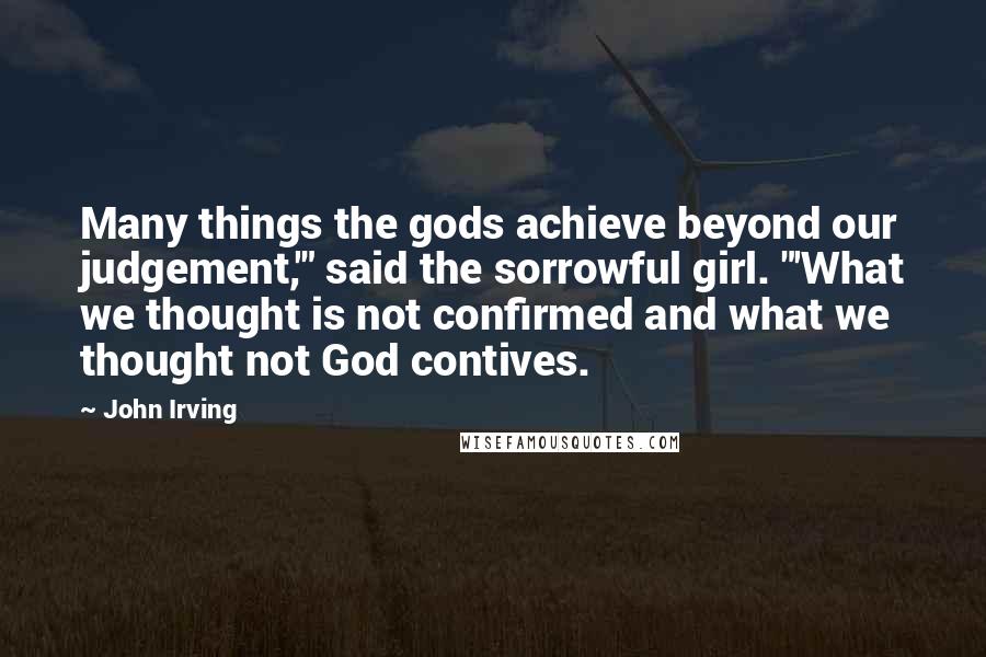 John Irving Quotes: Many things the gods achieve beyond our judgement,'" said the sorrowful girl. "'What we thought is not confirmed and what we thought not God contives.