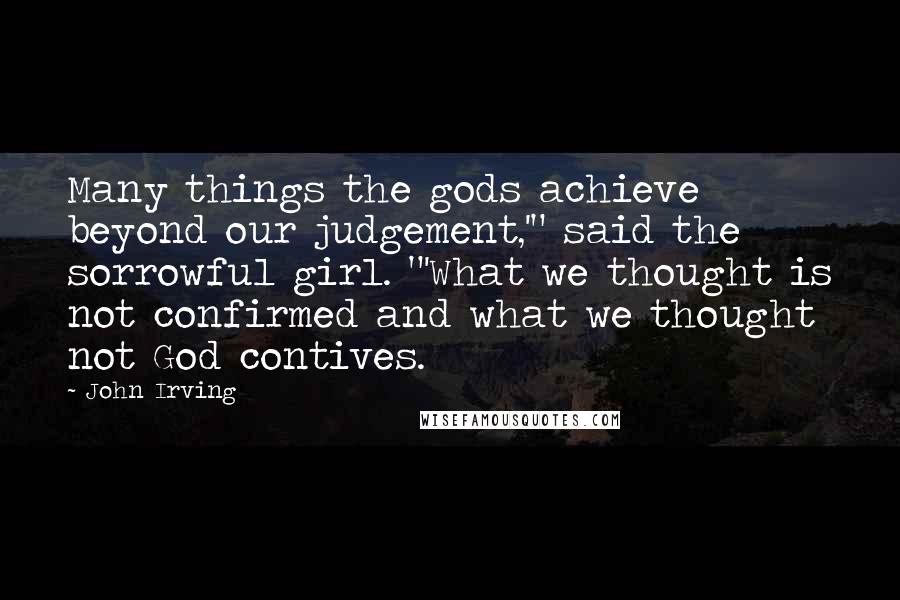 John Irving Quotes: Many things the gods achieve beyond our judgement,'" said the sorrowful girl. "'What we thought is not confirmed and what we thought not God contives.