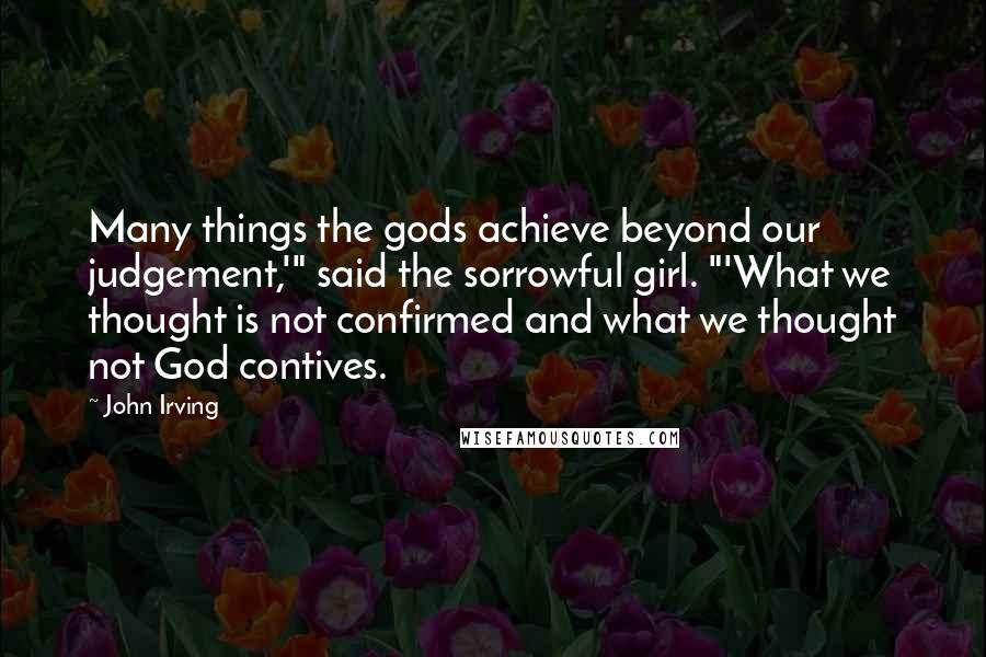 John Irving Quotes: Many things the gods achieve beyond our judgement,'" said the sorrowful girl. "'What we thought is not confirmed and what we thought not God contives.