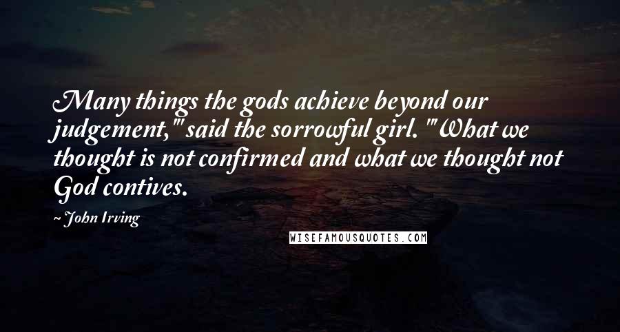 John Irving Quotes: Many things the gods achieve beyond our judgement,'" said the sorrowful girl. "'What we thought is not confirmed and what we thought not God contives.