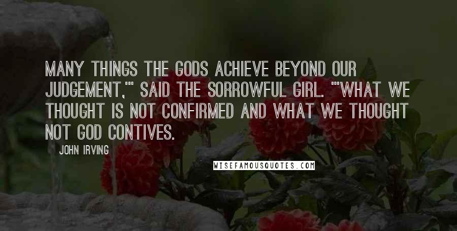John Irving Quotes: Many things the gods achieve beyond our judgement,'" said the sorrowful girl. "'What we thought is not confirmed and what we thought not God contives.
