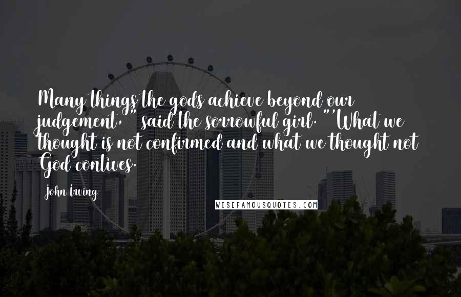 John Irving Quotes: Many things the gods achieve beyond our judgement,'" said the sorrowful girl. "'What we thought is not confirmed and what we thought not God contives.