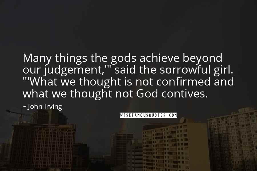 John Irving Quotes: Many things the gods achieve beyond our judgement,'" said the sorrowful girl. "'What we thought is not confirmed and what we thought not God contives.