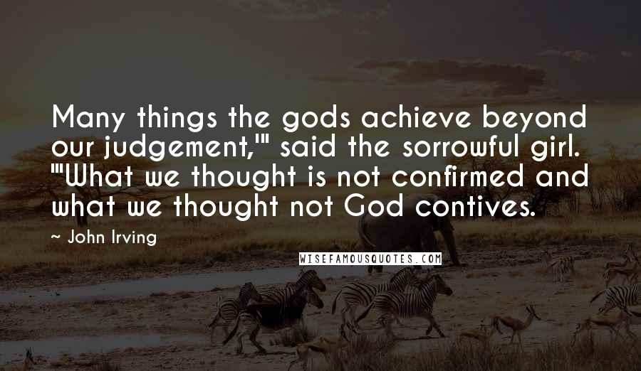 John Irving Quotes: Many things the gods achieve beyond our judgement,'" said the sorrowful girl. "'What we thought is not confirmed and what we thought not God contives.