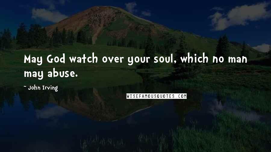 John Irving Quotes: May God watch over your soul, which no man may abuse.