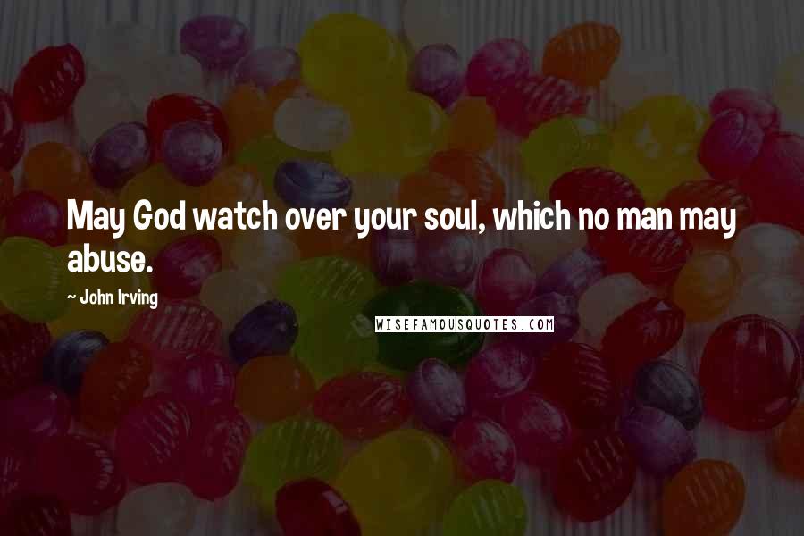 John Irving Quotes: May God watch over your soul, which no man may abuse.