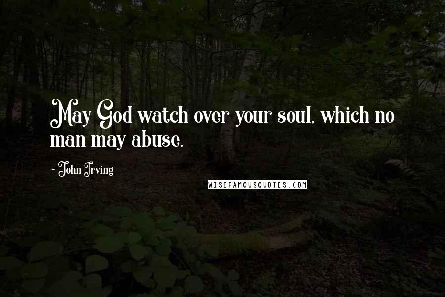 John Irving Quotes: May God watch over your soul, which no man may abuse.