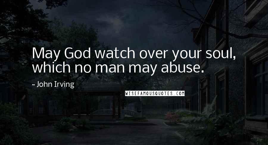 John Irving Quotes: May God watch over your soul, which no man may abuse.