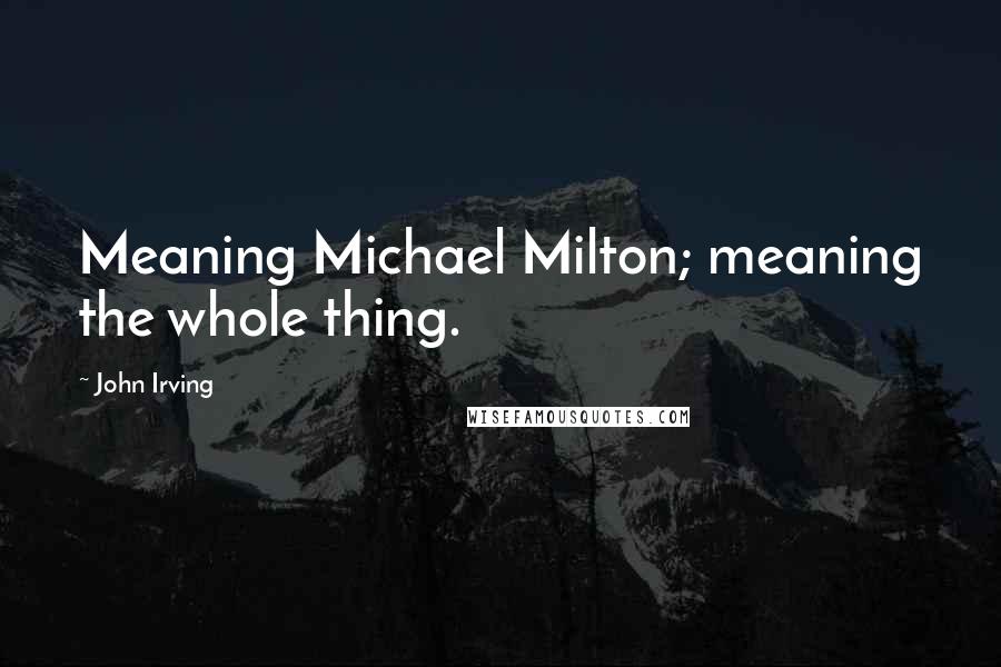 John Irving Quotes: Meaning Michael Milton; meaning the whole thing.