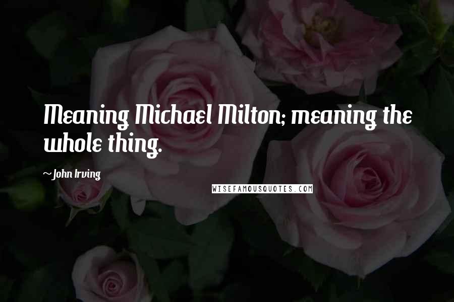 John Irving Quotes: Meaning Michael Milton; meaning the whole thing.