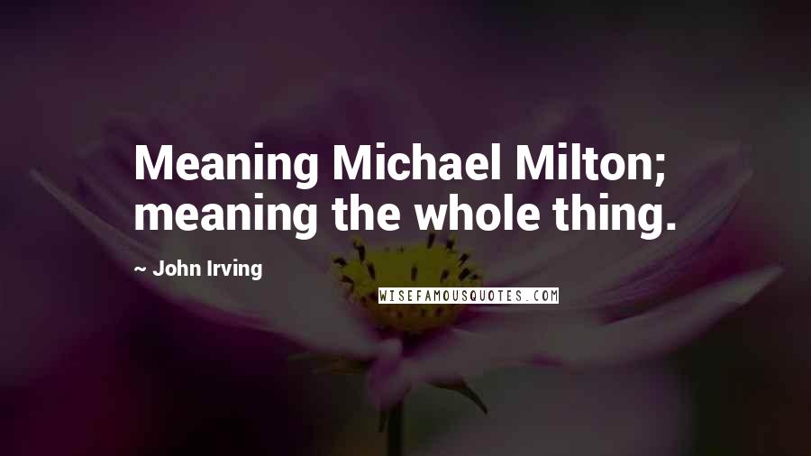 John Irving Quotes: Meaning Michael Milton; meaning the whole thing.