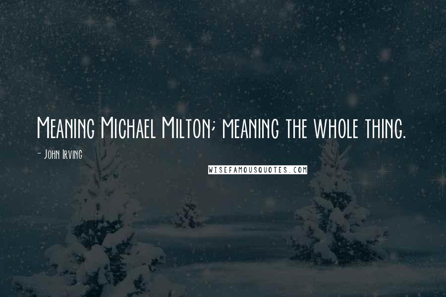 John Irving Quotes: Meaning Michael Milton; meaning the whole thing.