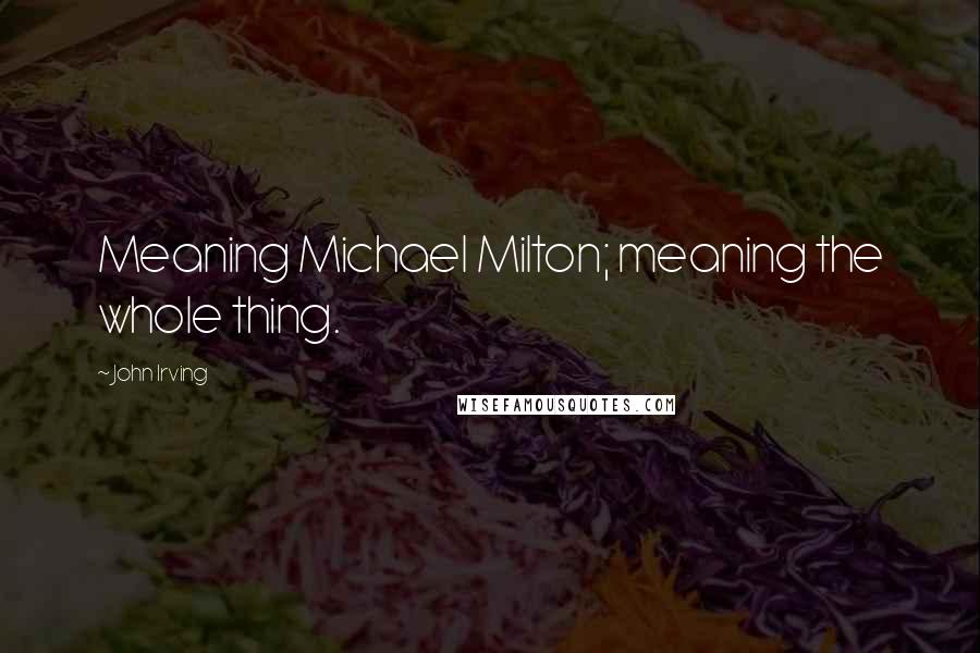 John Irving Quotes: Meaning Michael Milton; meaning the whole thing.