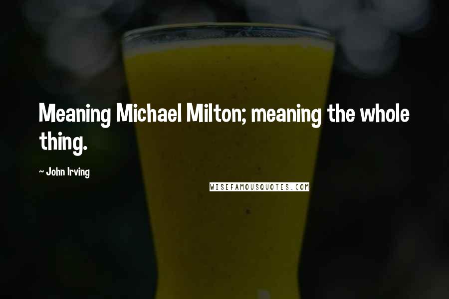 John Irving Quotes: Meaning Michael Milton; meaning the whole thing.