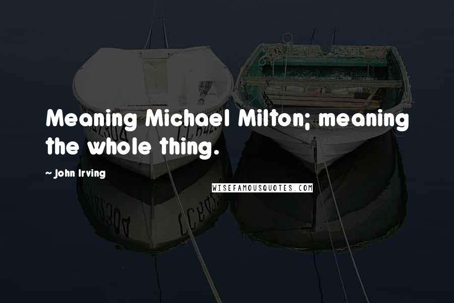 John Irving Quotes: Meaning Michael Milton; meaning the whole thing.