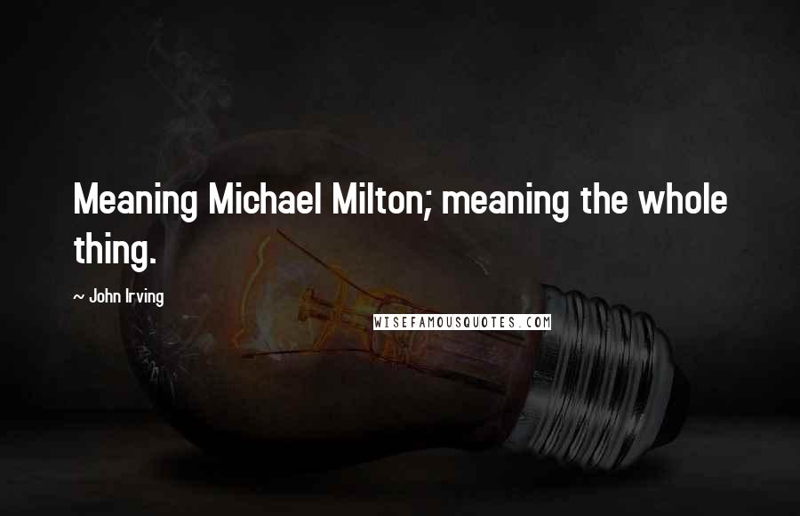 John Irving Quotes: Meaning Michael Milton; meaning the whole thing.